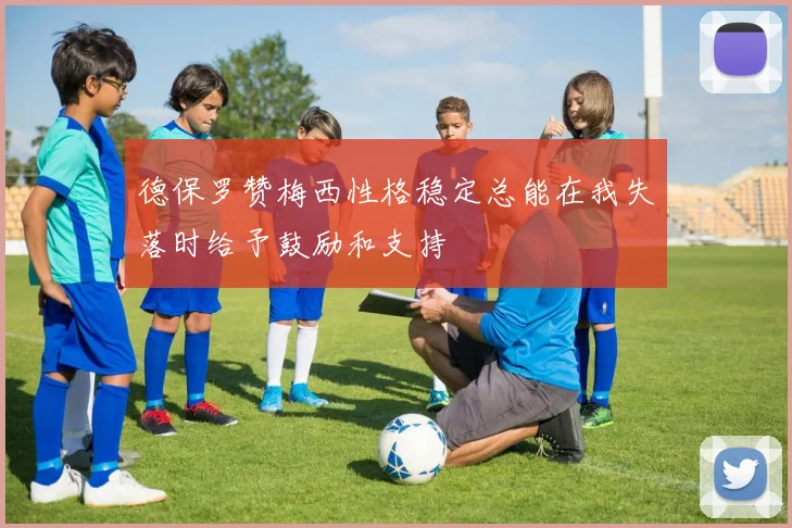 德保罗赞梅西性格稳定总能在我失落时给予鼓励和支持