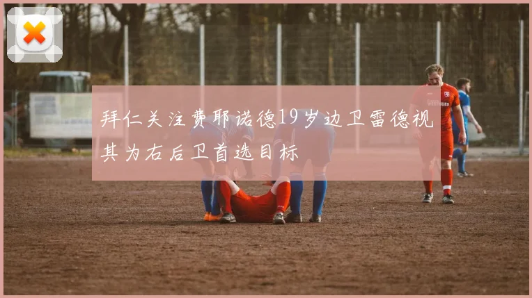 拜仁关注费耶诺德19岁边卫雷德视其为右后卫首选目标
