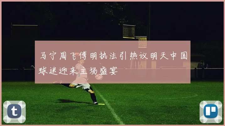 马宁周飞傅明执法引热议明天中国球迷迎来主场盛宴