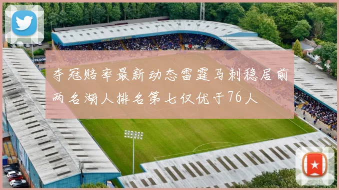 夺冠赔率最新动态雷霆马刺稳居前两名湖人排名第七仅优于76人