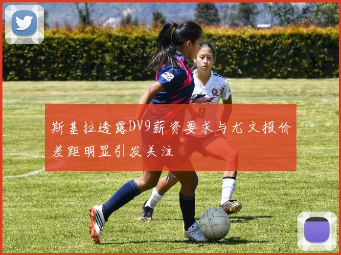 斯基拉透露DV9薪资要求与尤文报价差距明显引发关注