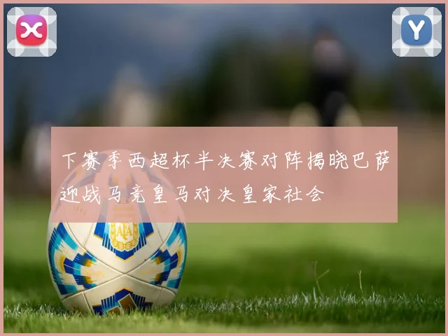 下赛季西超杯半决赛对阵揭晓巴萨迎战马竞皇马对决皇家社会