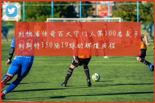 利物浦传奇百大守门人第100名麦卡利斯特150场19球的辉煌历程