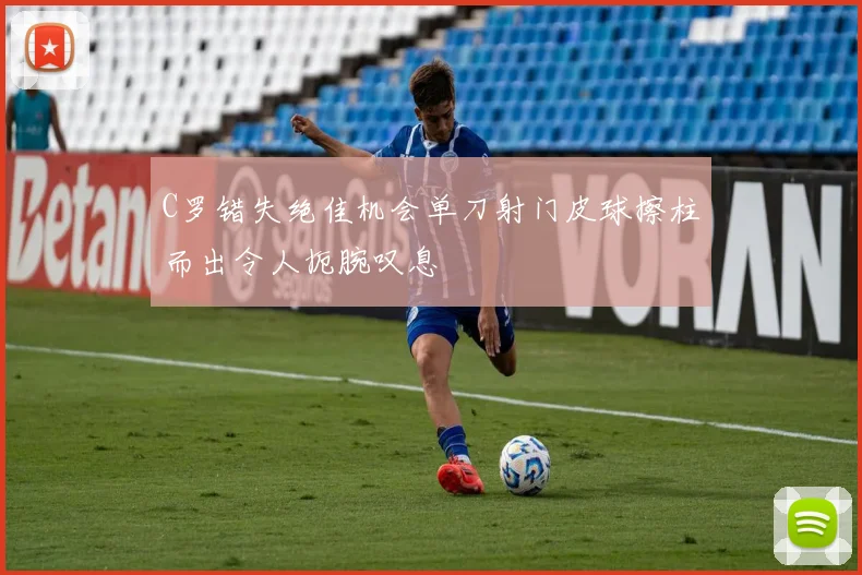 C罗错失绝佳机会单刀射门皮球擦柱而出令人扼腕叹息