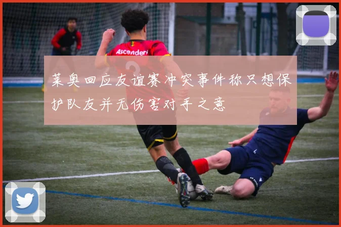 莱奥回应友谊赛冲突事件称只想保护队友并无伤害对手之意
