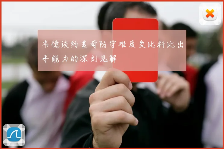 韦德谈约基奇防守难度类比科比出手能力的深刻见解