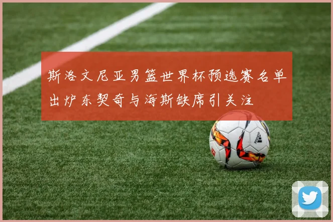 斯洛文尼亚男篮世界杯预选赛名单出炉东契奇与海斯缺席引关注