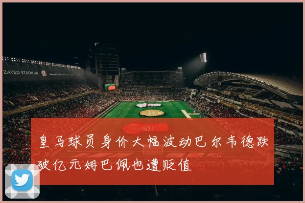 皇马球员身价大幅波动巴尔韦德跌破亿元姆巴佩也遭贬值