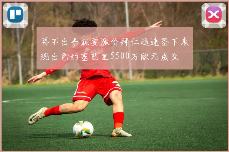再不出手就要涨价拜仁迅速签下表现出色的塞巴里5500万欧元成交