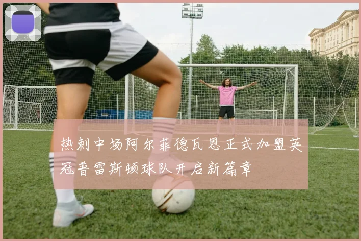 热刺中场阿尔菲德瓦恩正式加盟英冠普雷斯顿球队开启新篇章