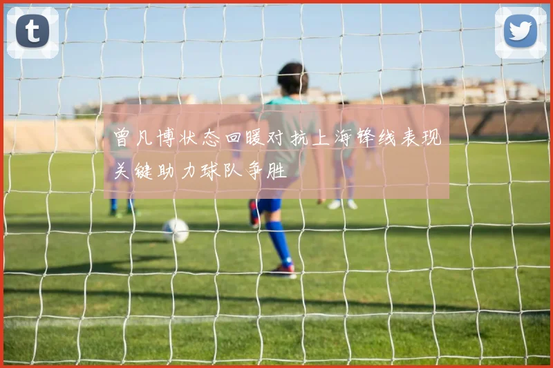 曾凡博状态回暖对抗上海锋线表现关键助力球队争胜