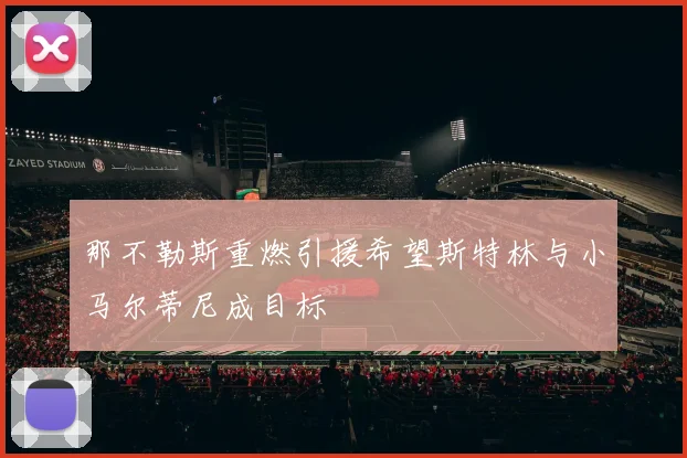 那不勒斯重燃引援希望斯特林与小马尔蒂尼成目标