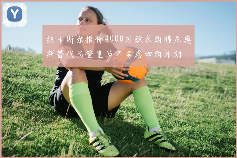 纽卡斯尔报价4000万欧求购穆尼奥斯替代戈登皇马不考虑回购计划