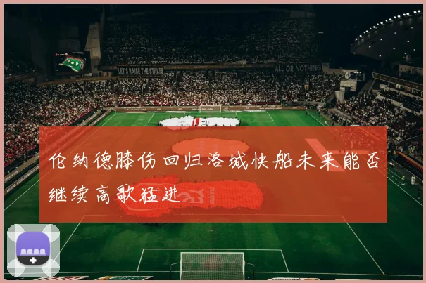伦纳德膝伤回归洛城快船未来能否继续高歌猛进