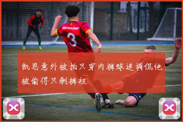 凯恩意外被拍只穿内裤球迷调侃他被偷得只剩裤衩