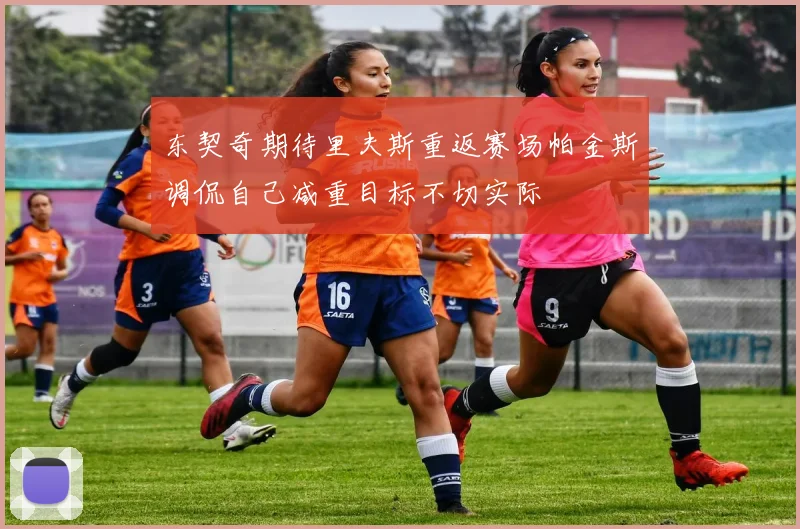东契奇期待里夫斯重返赛场帕金斯调侃自己减重目标不切实际