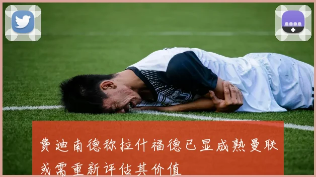 费迪南德称拉什福德已显成熟曼联或需重新评估其价值