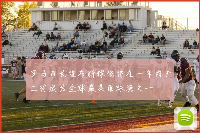 罗马市长宣布新球场将在一年内开工将成为全球最美丽球场之一