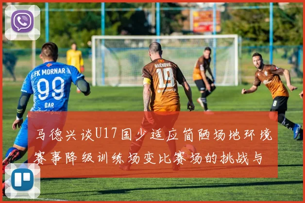 马德兴谈U17国少适应简陋场地环境赛事降级训练场变比赛场的挑战与应对