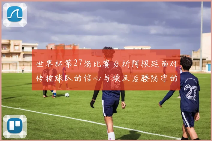 世界杯第27场比赛分析阿根廷面对传控球队的信心与埃及后腰防守的隐患