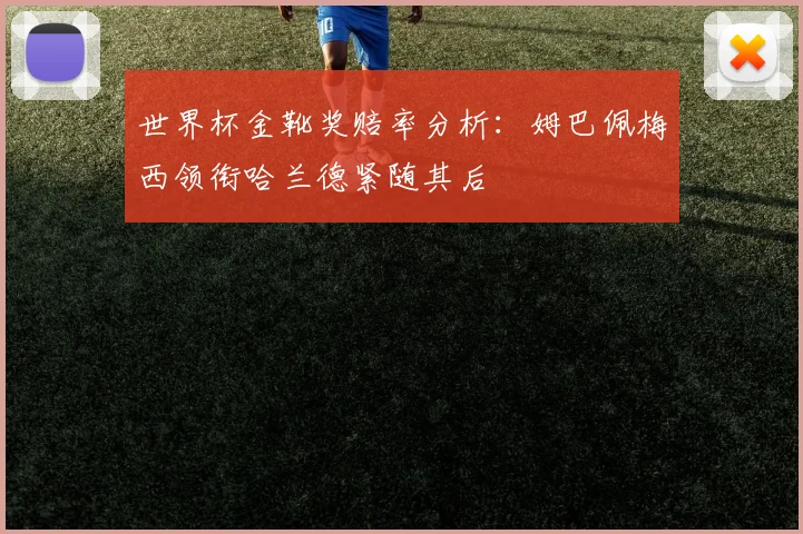 世界杯金靴奖赔率分析：姆巴佩梅西领衔哈兰德紧随其后
