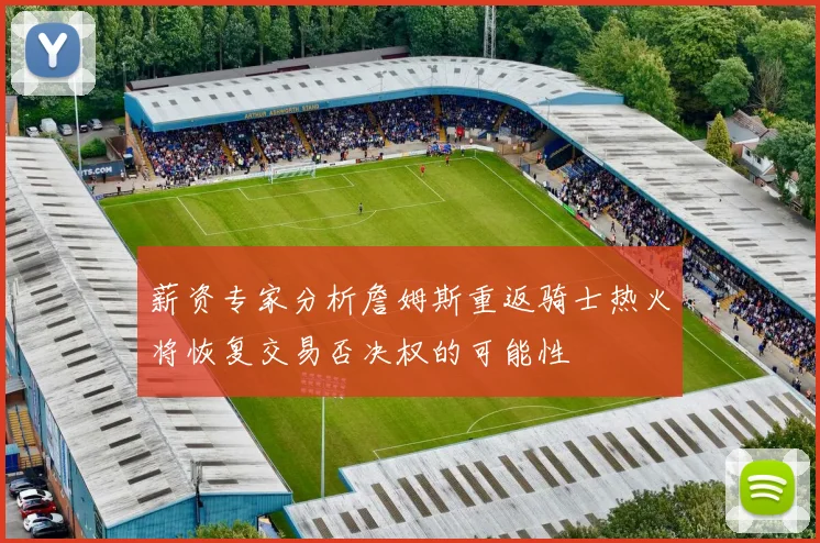 薪资专家分析詹姆斯重返骑士热火将恢复交易否决权的可能性
