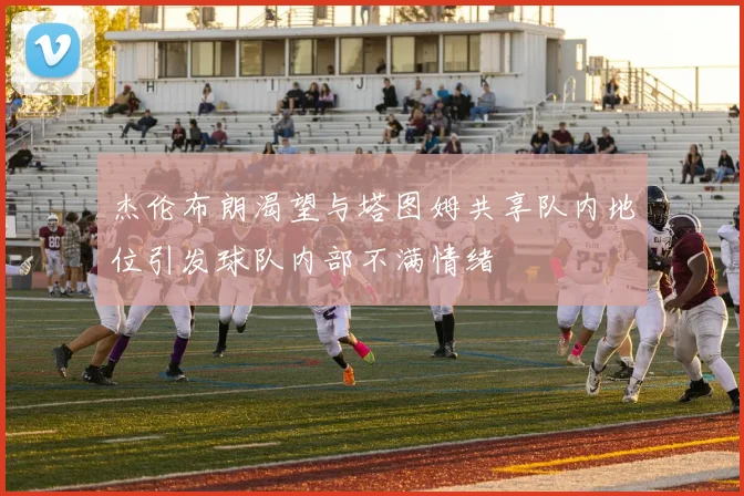 杰伦布朗渴望与塔图姆共享队内地位引发球队内部不满情绪