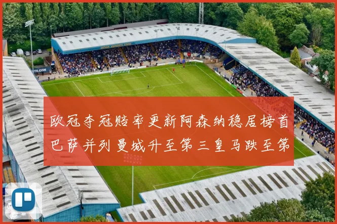 欧冠夺冠赔率更新阿森纳稳居榜首巴萨并列曼城升至第三皇马跌至第七